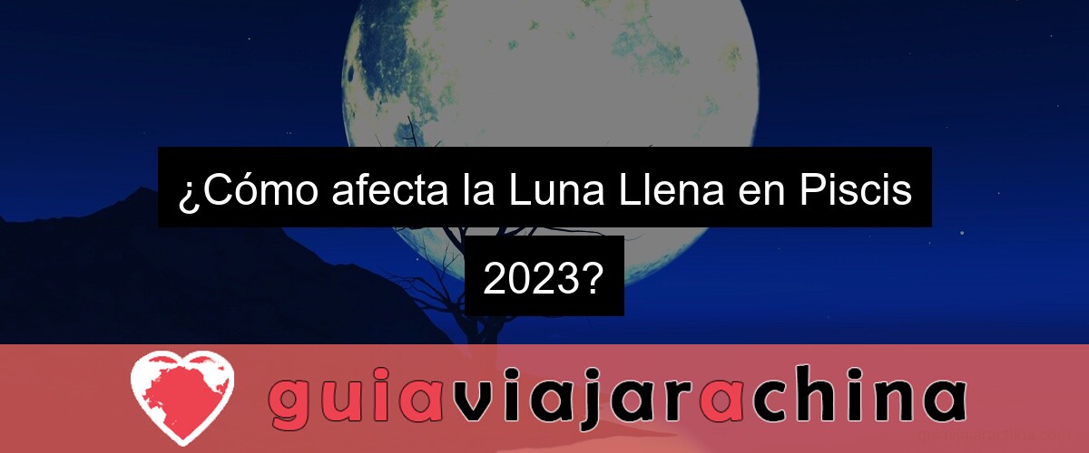¿Cómo afecta la Luna Llena en Piscis 2023?
