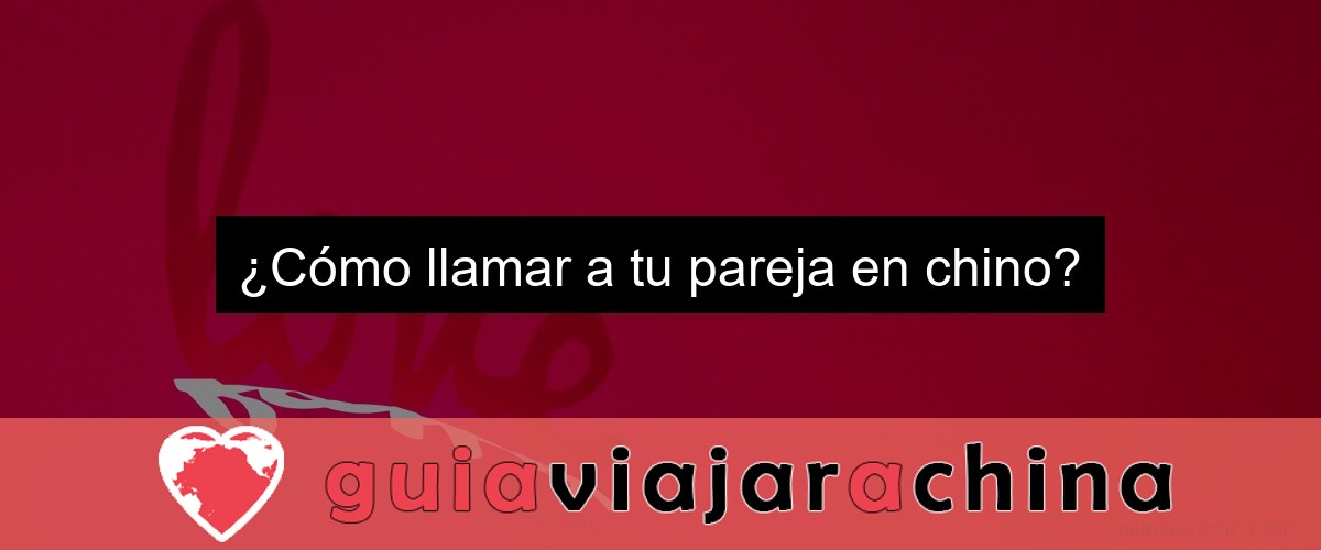 ¿Cómo llamar a tu pareja en chino? ¿Cómo llamar a tu pareja en chino?