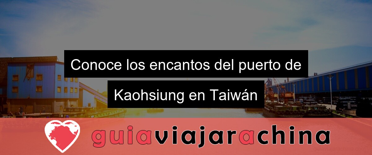 Conoce los encantos del puerto de Kaohsiung en Taiwán