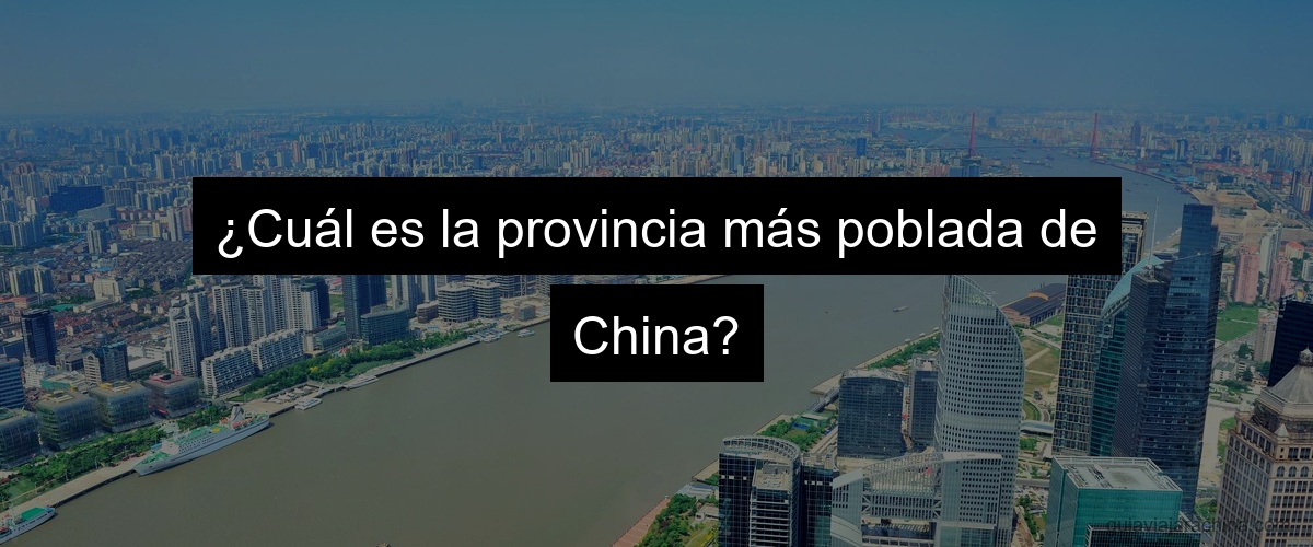 ¿Cuál es la provincia más poblada de China?