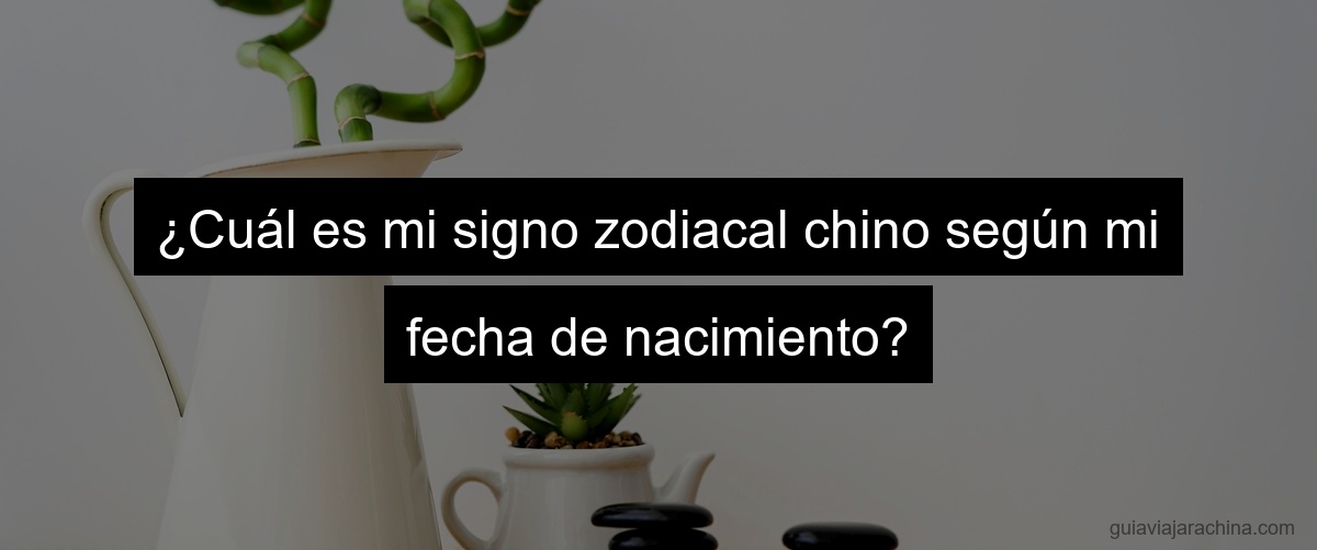 ¿Cuál es mi signo zodiacal chino según mi fecha de nacimiento?