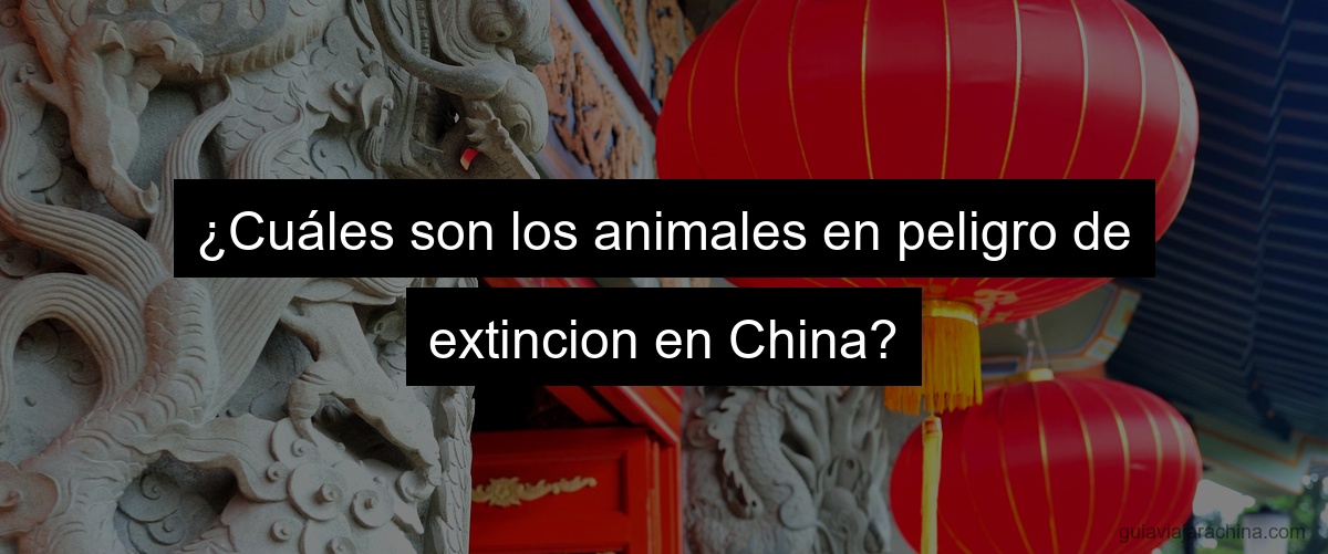 ¿Cuáles son los animales en peligro de extincion en China?