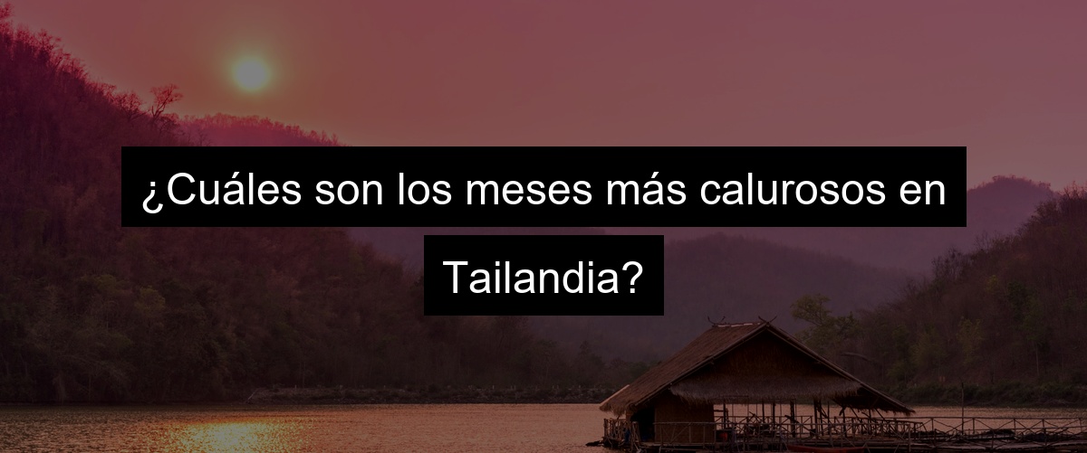 ¿Cuáles son los meses más calurosos en Tailandia?