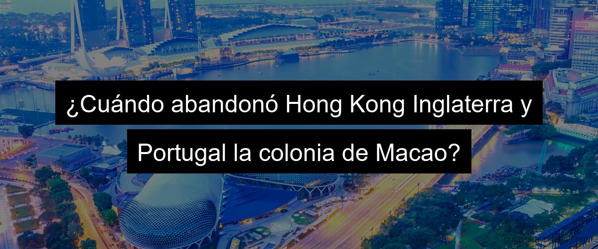 ¿Cuándo abandonó Hong Kong Inglaterra y Portugal la colonia de Macao?