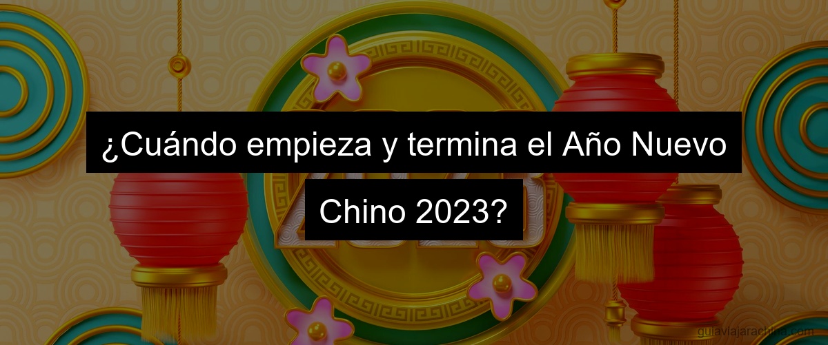 ¿Cuándo empieza y termina el Año Nuevo Chino 2023?