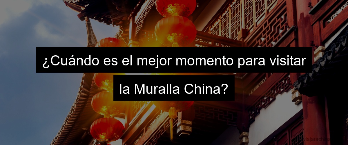 ¿Cuándo es el mejor momento para visitar la Muralla China?