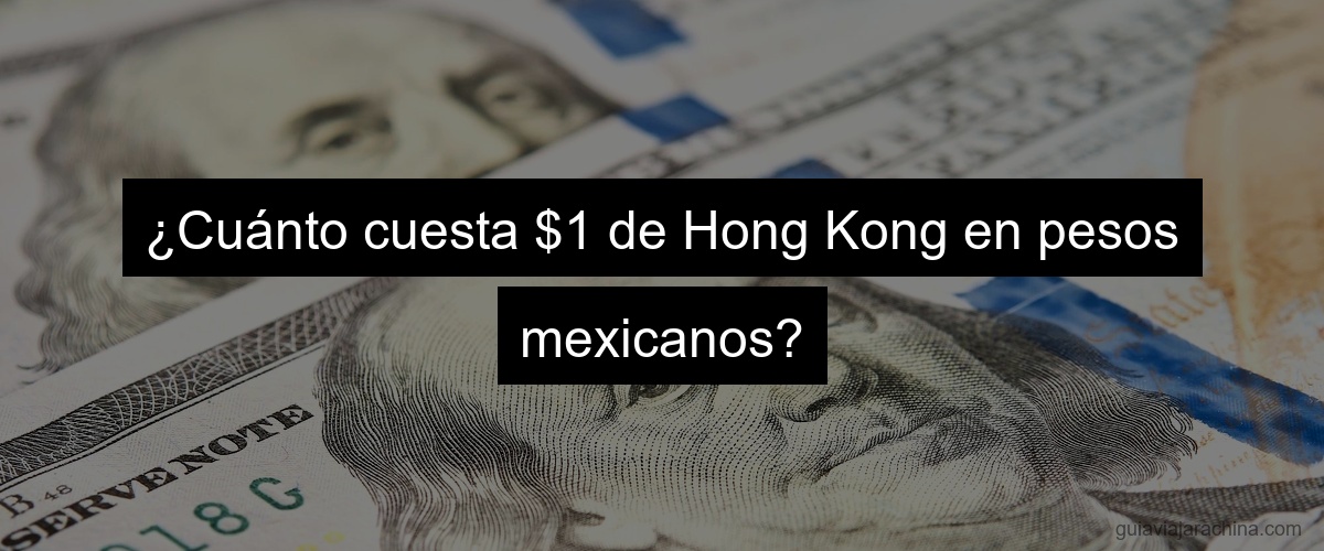 ¿Cuánto cuesta $1 de Hong Kong en pesos mexicanos?