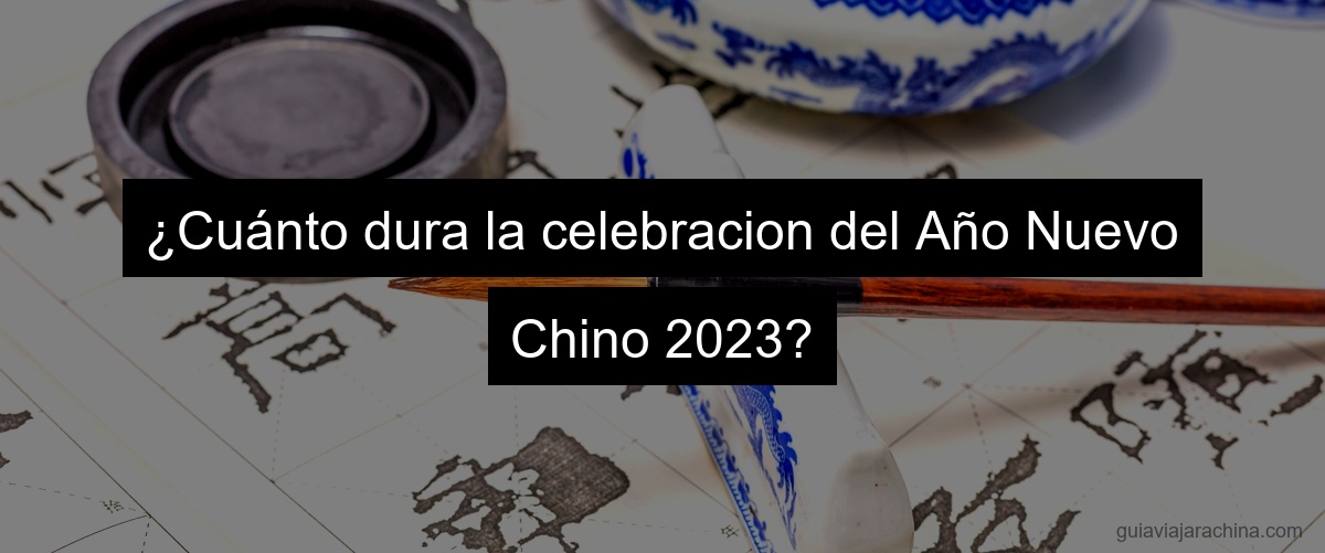 ¿Cuánto dura la celebracion del Año Nuevo Chino 2023?