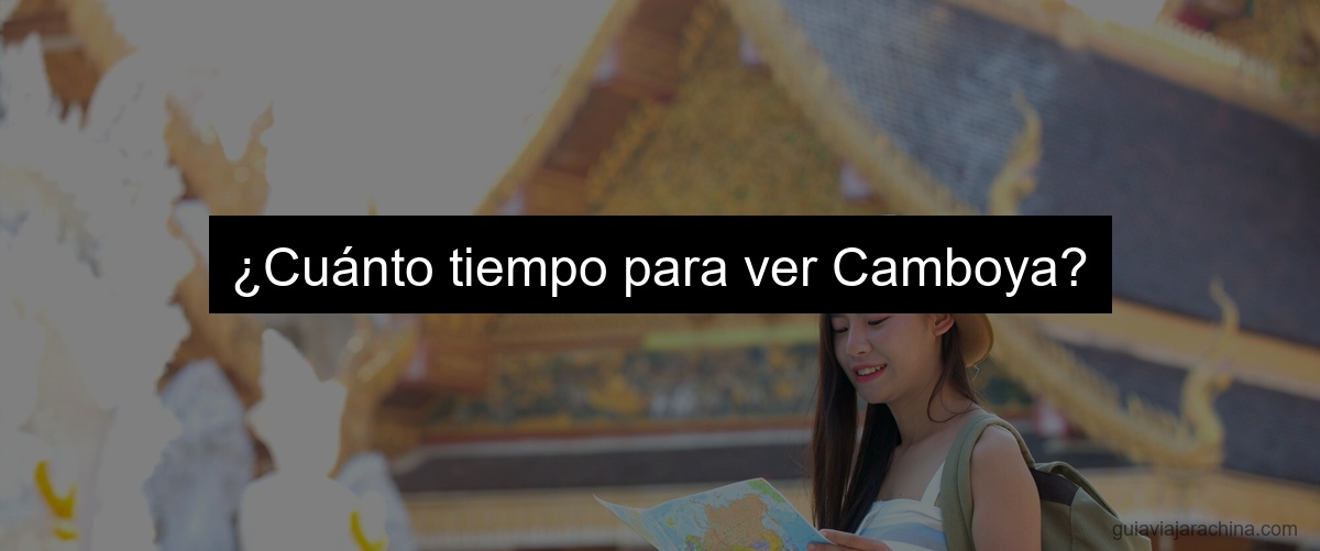 ¿Cuánto tiempo para ver Camboya?