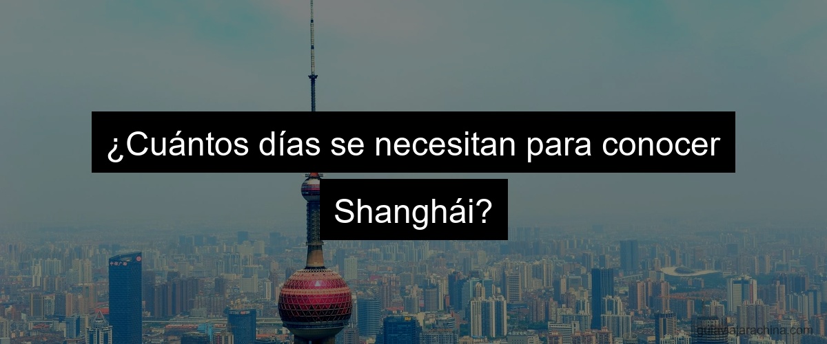 ¿Cuántos días se necesitan para conocer Shanghái?