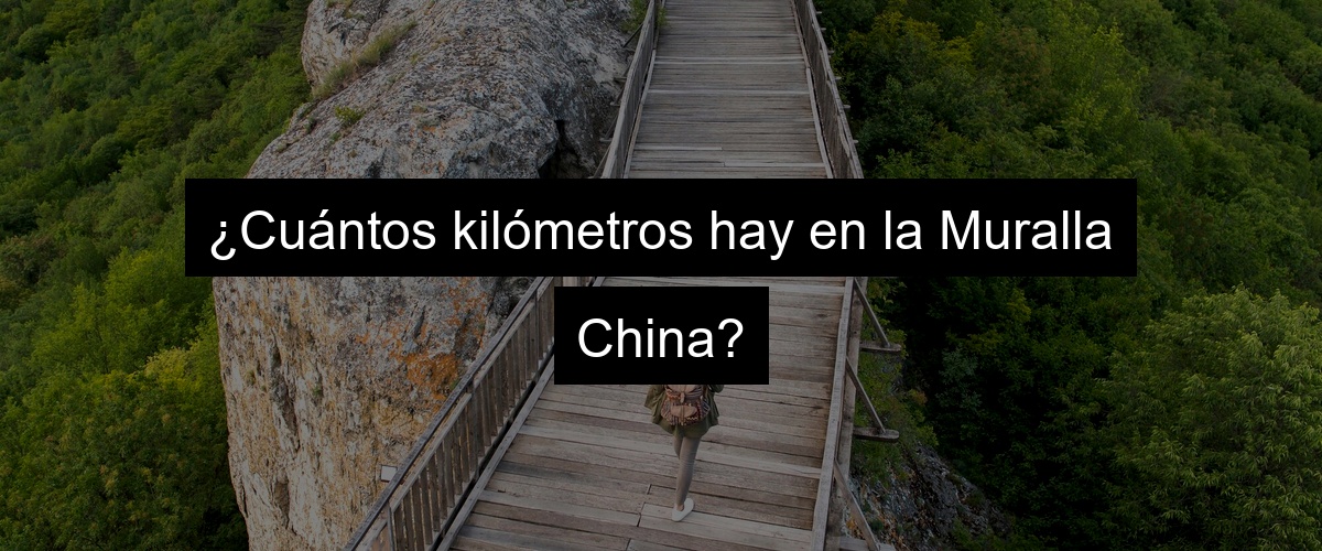 ¿Cuántos kilómetros hay en la Muralla China?