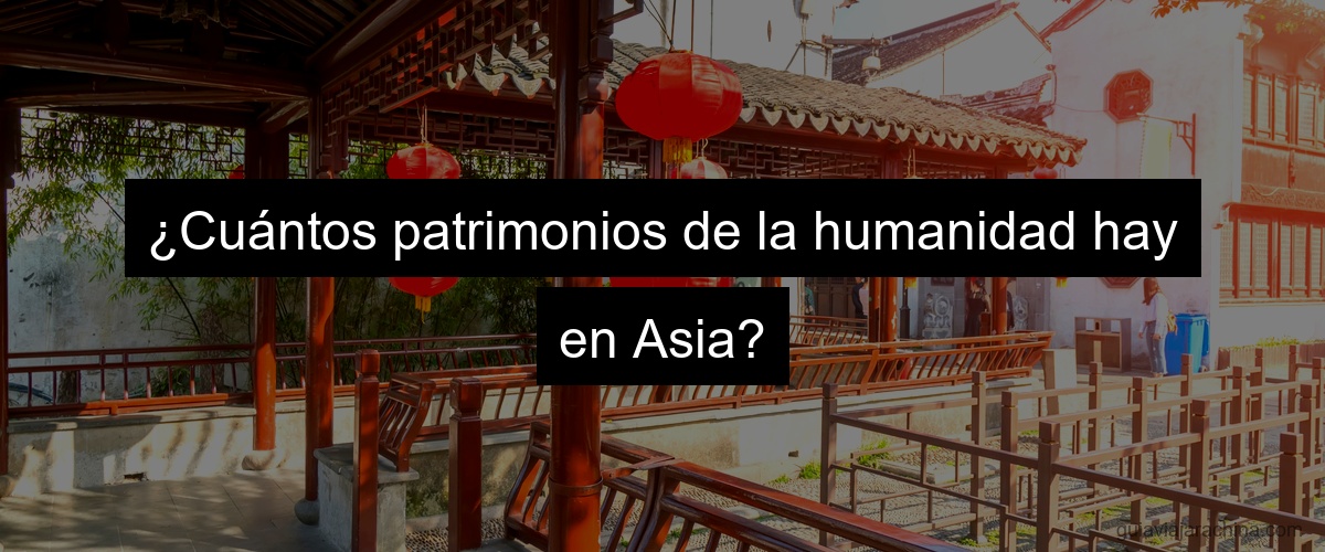 ¿Cuántos patrimonios de la humanidad hay en Asia?