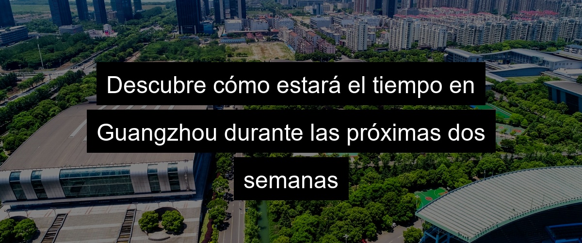 Descubre cómo estará el tiempo en Guangzhou durante las próximas dos semanas