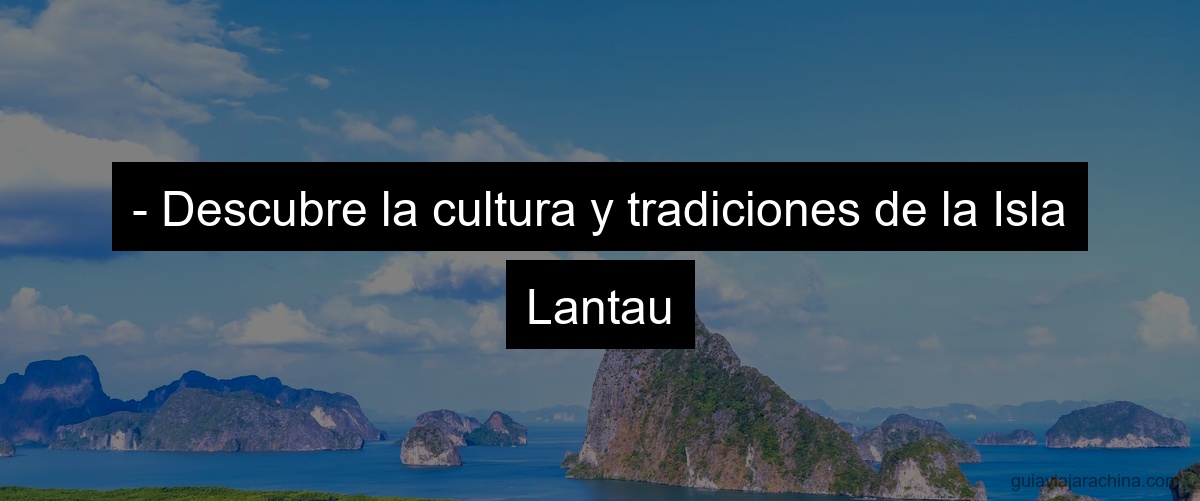 - Descubre la cultura y tradiciones de la Isla Lantau