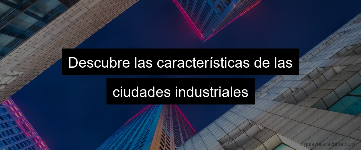 Descubre las características de las ciudades industriales