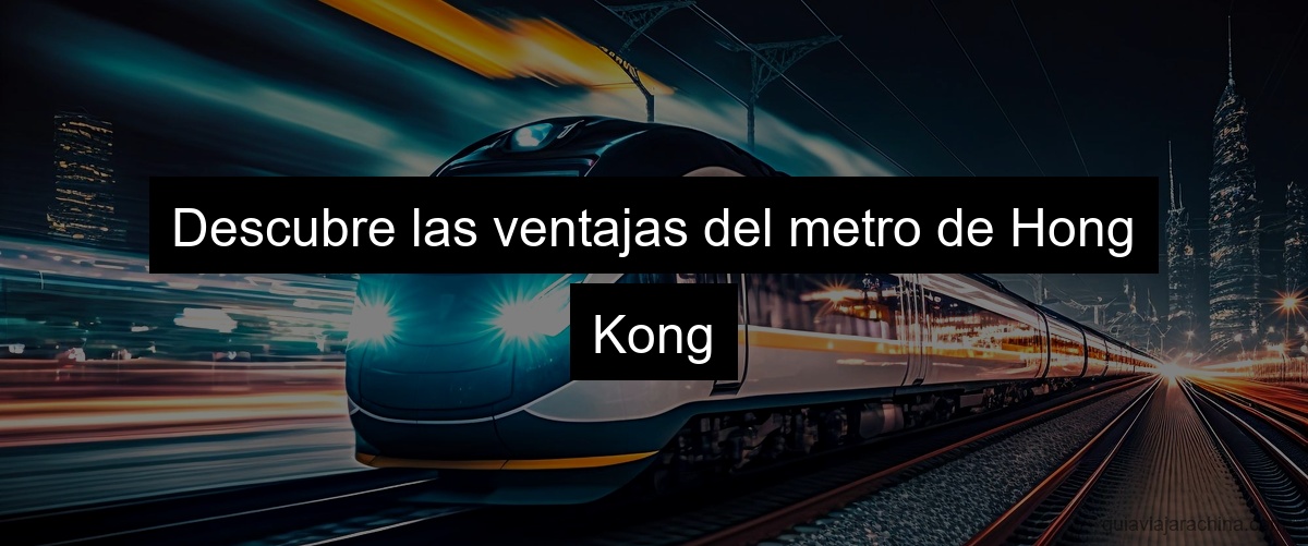 Descubre las ventajas del metro de Hong Kong