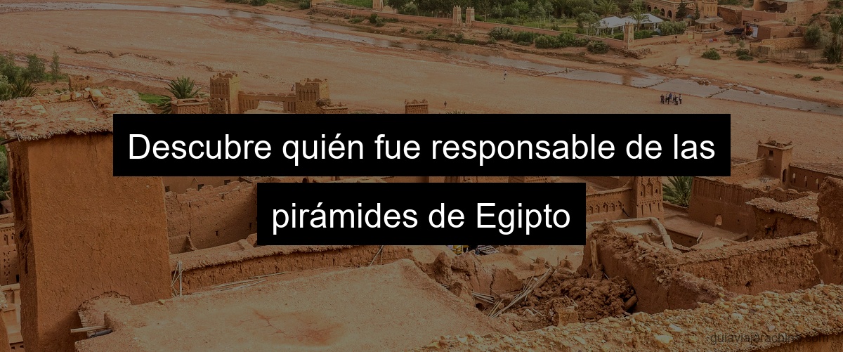 Descubre quién fue responsable de las pirámides de Egipto