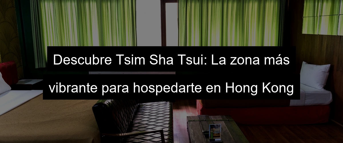 Descubre Tsim Sha Tsui: La zona más vibrante para hospedarte en Hong Kong