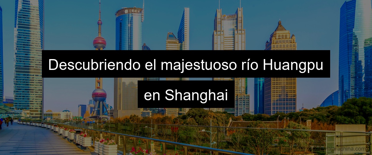 Descubriendo el majestuoso río Huangpu en Shanghai