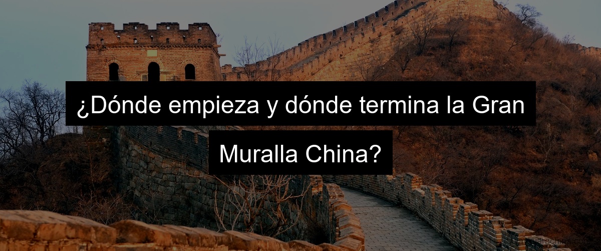 ¿Dónde empieza y dónde termina la Gran Muralla China?