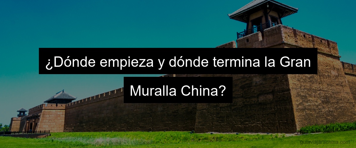 ¿Dónde empieza y dónde termina la Gran Muralla China?
