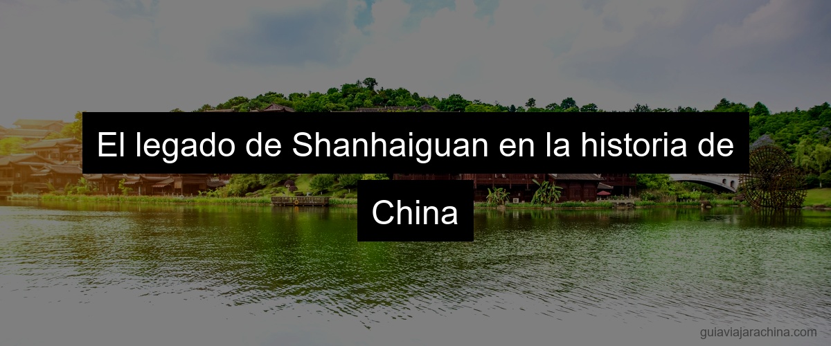 El legado de Shanhaiguan en la historia de China
