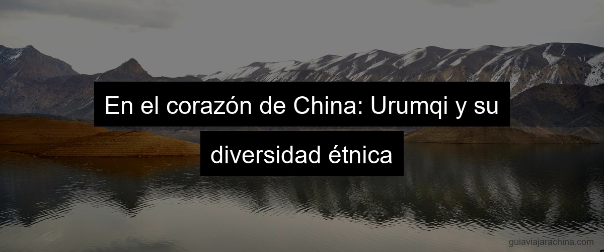 En el corazón de China: Urumqi y su diversidad étnica