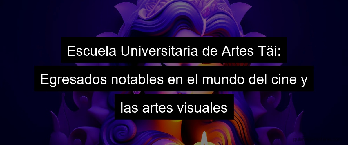 Escuela Universitaria de Artes Täi: Egresados notables en el mundo del cine y las artes visuales
