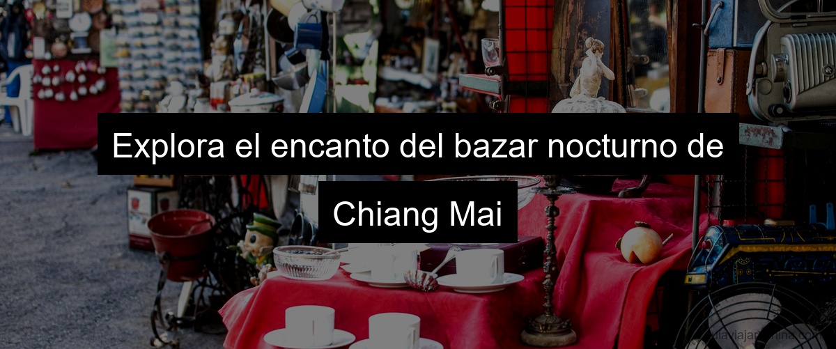 Explora el encanto del bazar nocturno de Chiang Mai