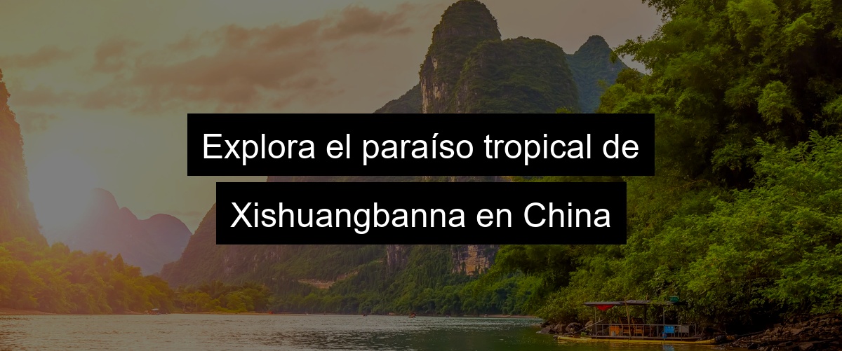 Explora el paraíso tropical de Xishuangbanna en China