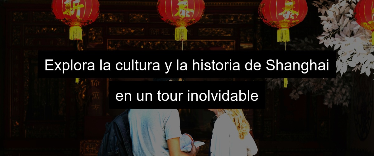 Explora la cultura y la historia de Shanghai en un tour inolvidable