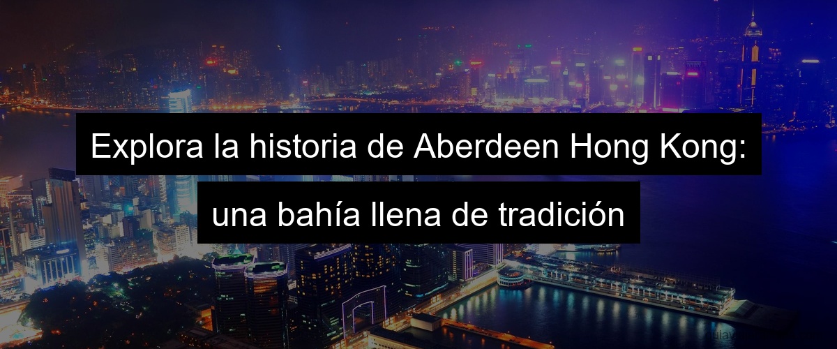 Explora la historia de Aberdeen Hong Kong: una bahía llena de tradición