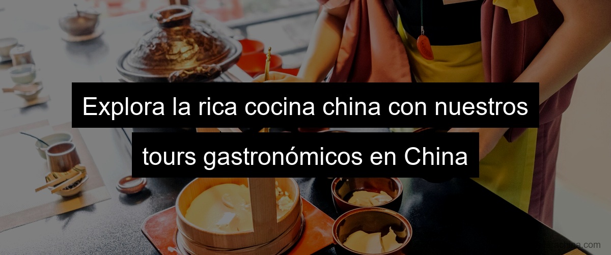 Explora la rica cocina china con nuestros tours gastronómicos en China