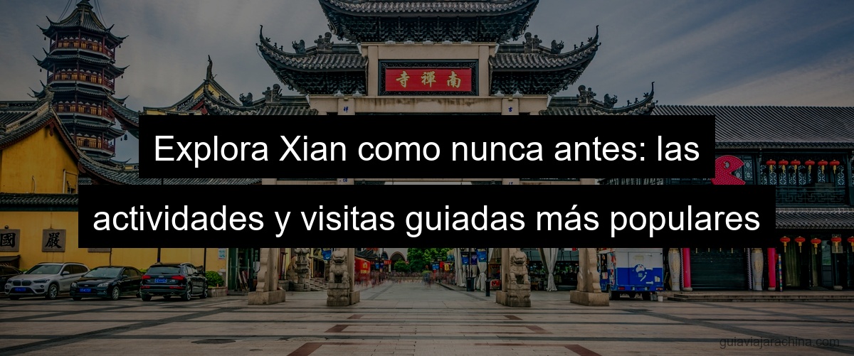 Explora Xian como nunca antes: las actividades y visitas guiadas más populares