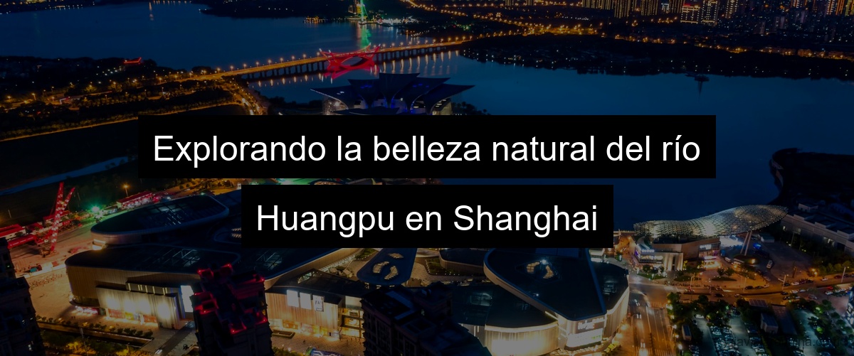 Explorando la belleza natural del río Huangpu en Shanghai