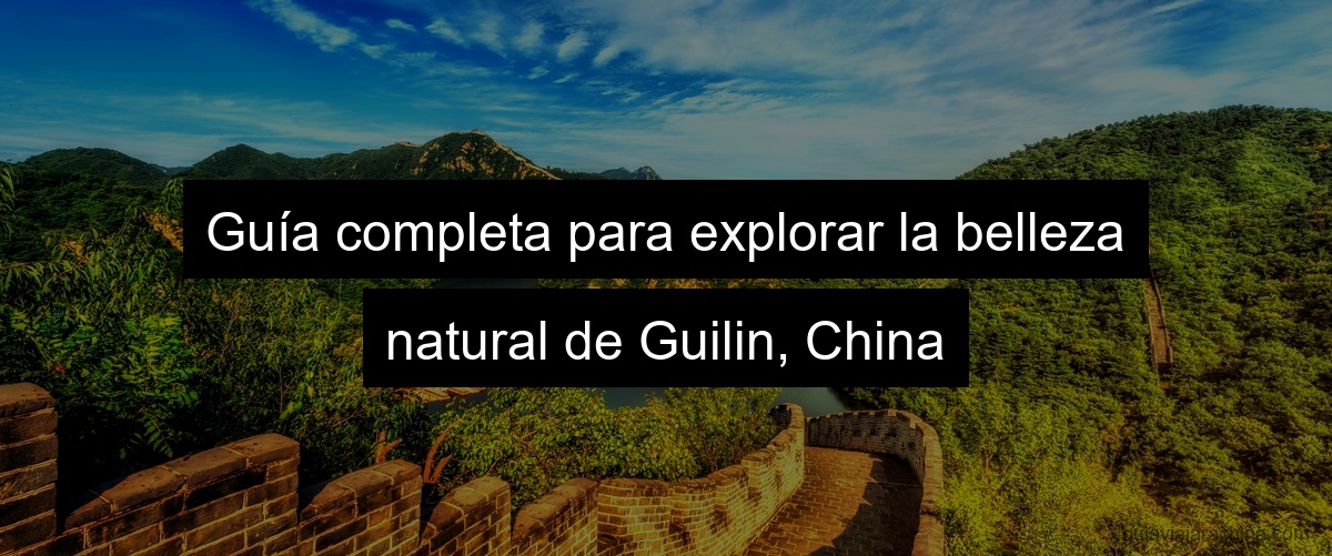 Guía completa para explorar la belleza natural de Guilin, China