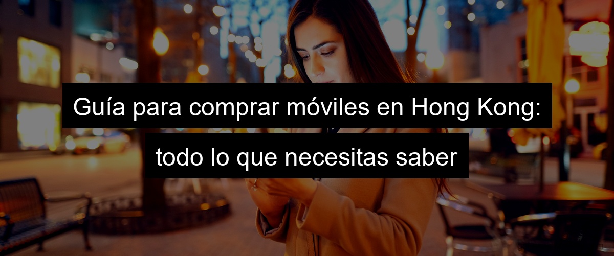 Guía para comprar móviles en Hong Kong: todo lo que necesitas saber Guía para comprar móviles en Hong Kong: todo lo que necesitas saber