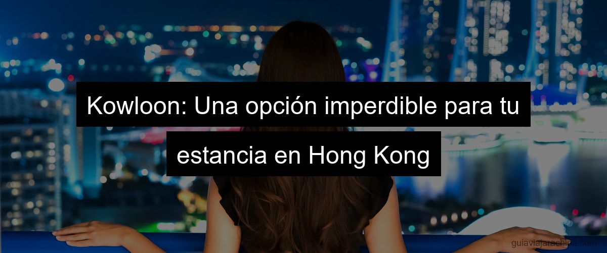 Kowloon: Una opción imperdible para tu estancia en Hong Kong
