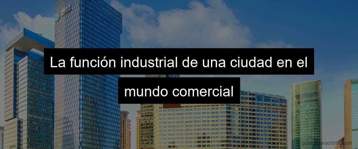 La función industrial de una ciudad en el mundo comercial