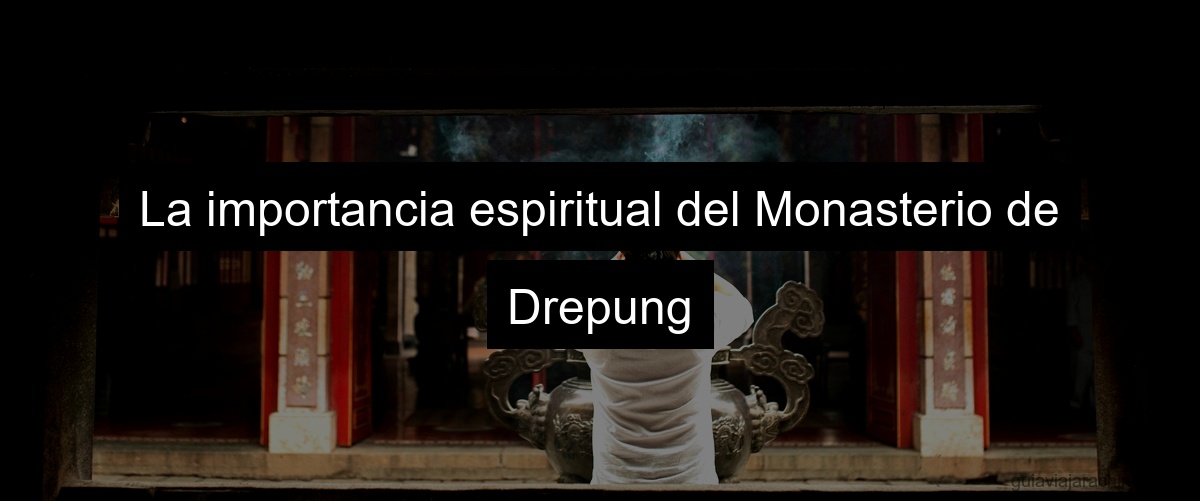 La importancia espiritual del Monasterio de Drepung