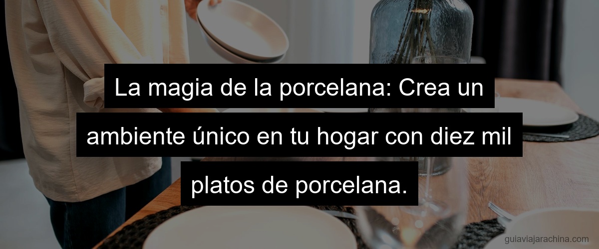 La magia de la porcelana: Crea un ambiente único en tu hogar con diez mil platos de porcelana.