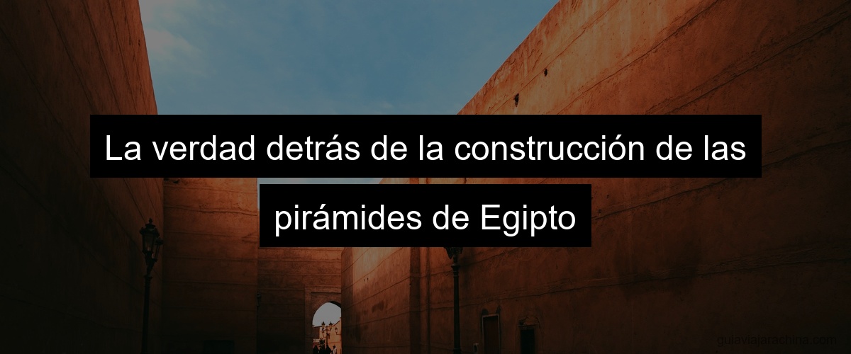 La verdad detrás de la construcción de las pirámides de Egipto