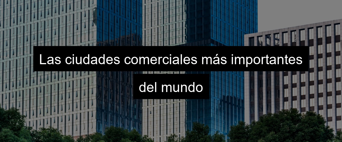 Las ciudades comerciales más importantes del mundo