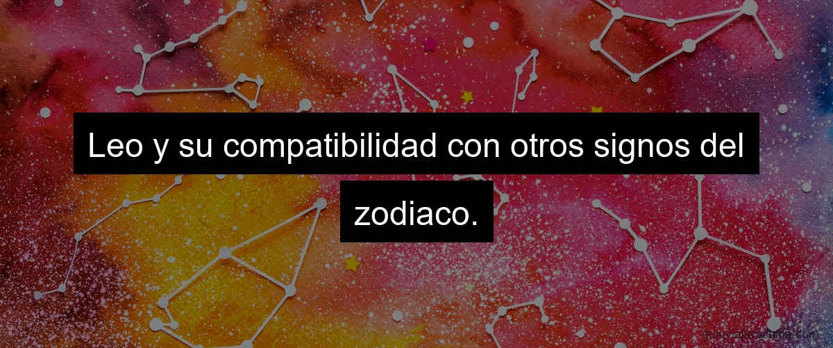 Leo y su compatibilidad con otros signos del zodiaco.