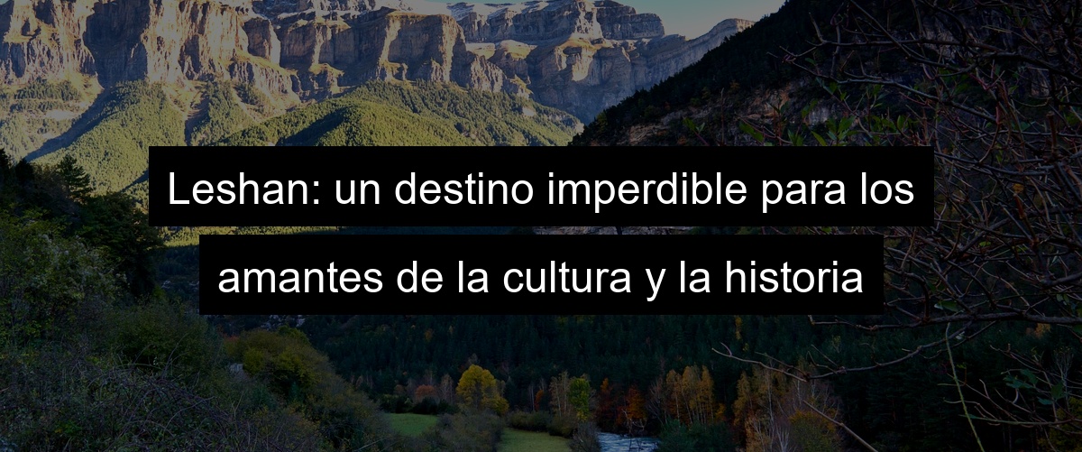 Leshan: un destino imperdible para los amantes de la cultura y la historia
