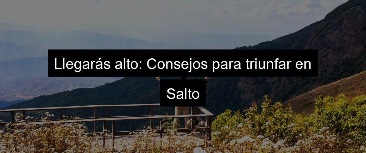 Llegarás alto: Consejos para triunfar en Salto
