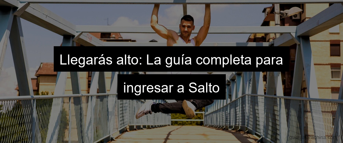 Llegarás alto: La guía completa para ingresar a Salto