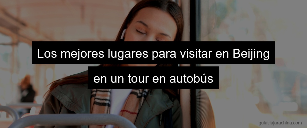 Los mejores lugares para visitar en Beijing en un tour en autobús