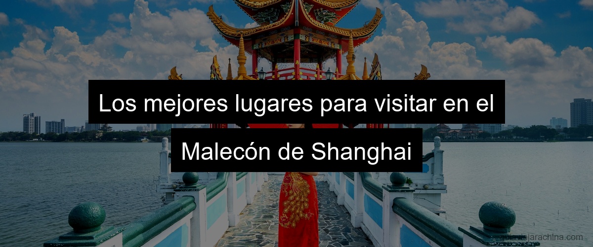 Los mejores lugares para visitar en el Malecón de Shanghai