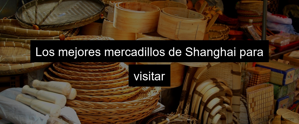 Los mejores mercadillos de Shanghai para visitar